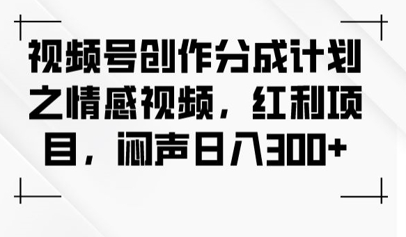 视频号创作分成计划之情感视频，红利项目，闷声日入300+-千木学社