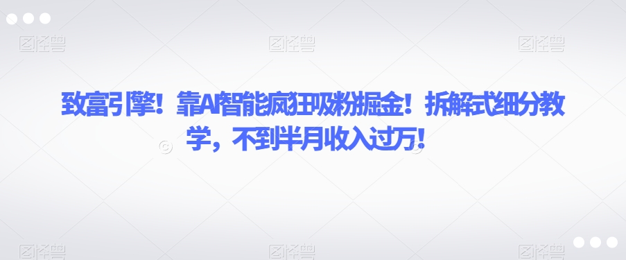 致富引擎！靠AI智能疯狂吸粉掘金！拆解式细分教学，不到半月收入过万【揭秘】-千木学社