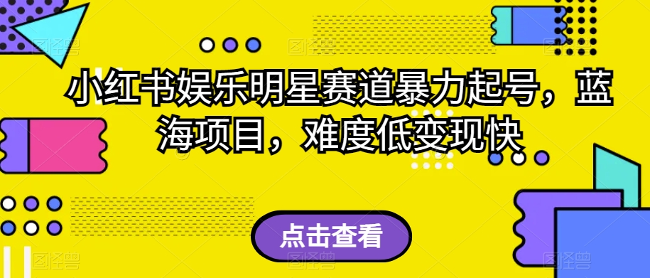 小红书娱乐明星赛道暴力起号，蓝海项目，难度低变现快【揭秘】-千木学社