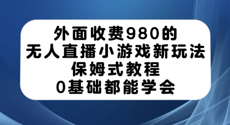 外面收费980的无人直播小游戏新玩法，保姆式教程，0基础都能学会【揭秘】-千木学社