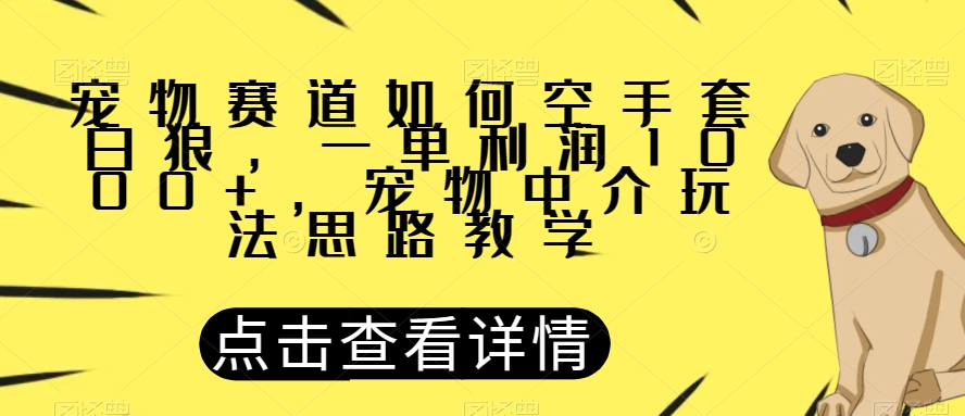 宠物赛道如何空手套白狼，一单利润1000+，宠物中介玩法思路教学【揭秘】-千木学社