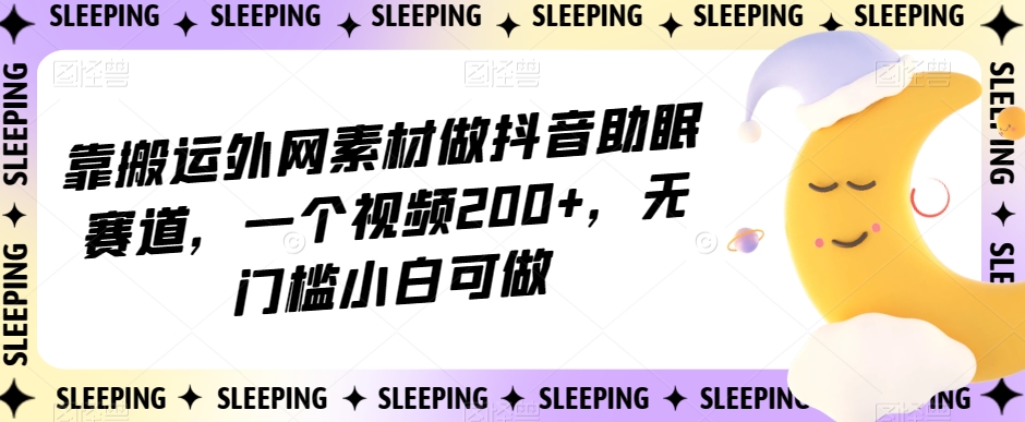 靠搬运外网素材做抖音助眠赛道，一个视频200+，无门槛小白可做【揭秘】-千木学社