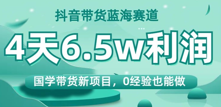 抖音带货蓝海赛道，国学带货新项目，0经验也能做，4天6.5w利润【揭秘】-千木学社