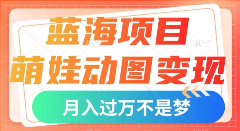 蓝海项目，萌娃动图变现，几分钟一个视频，小白也可直接入手，月入1w+【揭秘】-千木学社