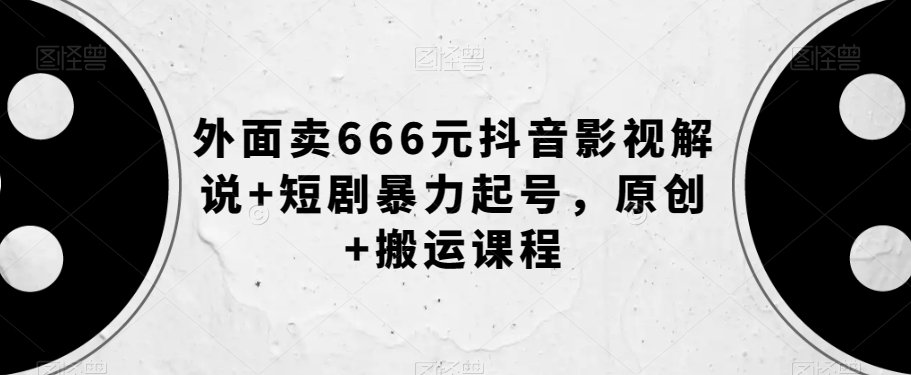 外面卖666元抖音影视解说+短剧暴力起号，原创+搬运课程-千木学社