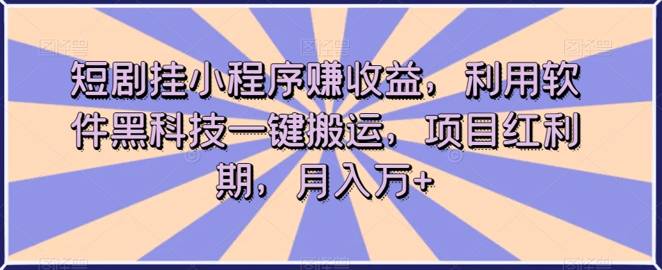 短剧挂小程序赚收益，利用软件黑科技一键搬运，项目红利期，月入万+【揭秘】-千木学社