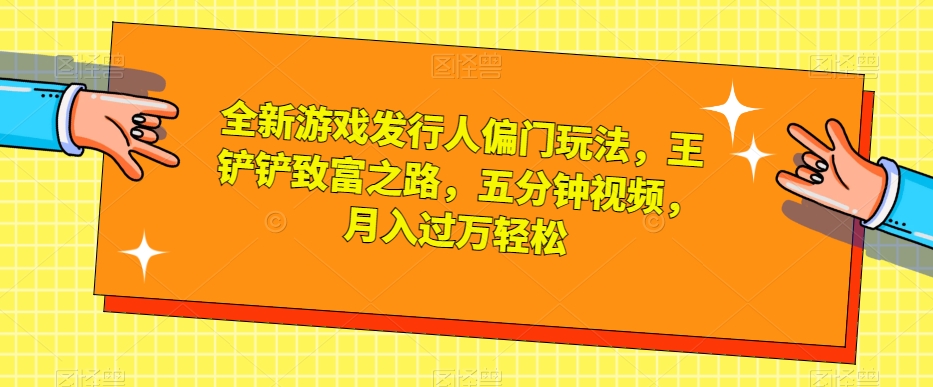 全新游戏发行人偏门玩法，王铲铲致富之路，五分钟视频，月入过万轻松【揭秘】-千木学社