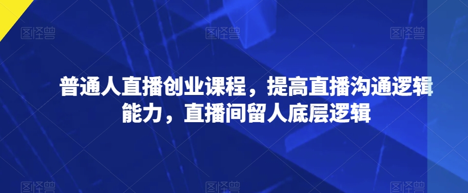 普通人直播创业课程，提高直播沟通逻辑能力，直播间留人底层逻辑-千木学社