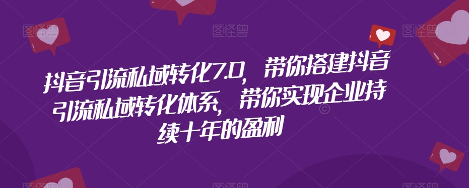 抖音引流私域转化7.0，带你搭建抖音引流私域转化体系，带你实现企业持续十年的盈利-千木学社