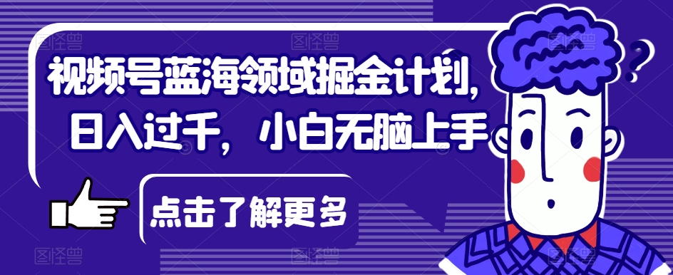 视频号蓝海领域掘金计划，日入过千，小白无脑上手【揭秘】-千木学社