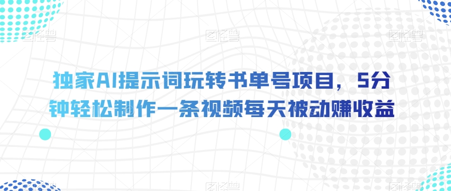 独家AI提示词玩转书单号项目，5分钟轻松制作一条视频每天被动赚收益【揭秘】-千木学社