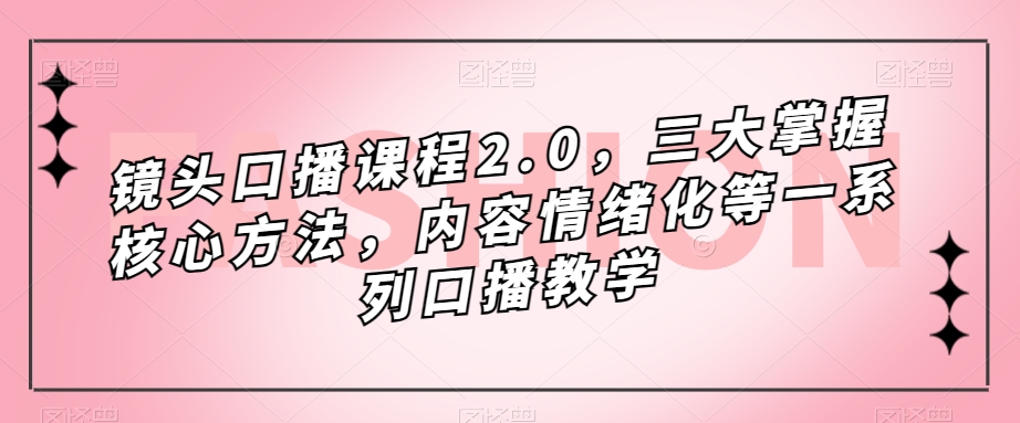 镜头口播课程2.0，三大掌握核心方法，内容情绪化等一系列口播教学-千木学社