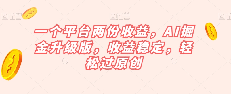 一个平台两份收益，AI掘金升级版，收益稳定，轻松过原创【揭秘】-千木学社