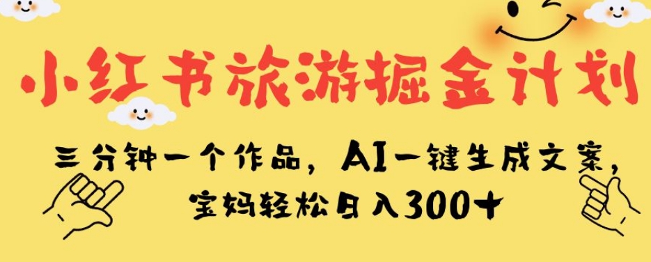 小红书旅游掘金计划，三分钟一个作品，AI一键生成文案，宝妈轻松日入300+【揭秘】-千木学社