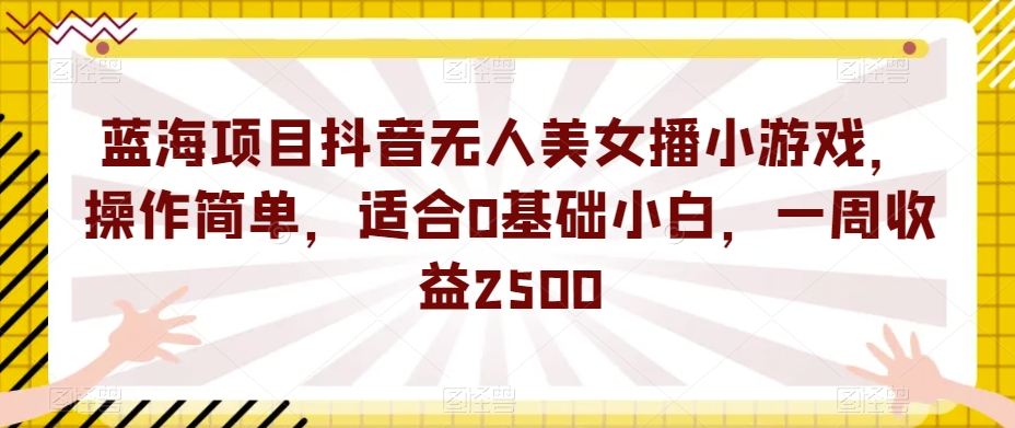 蓝海项目抖音无人美女播小游戏，操作简单，适合0基础小白，一周收益2500【揭秘】-千木学社