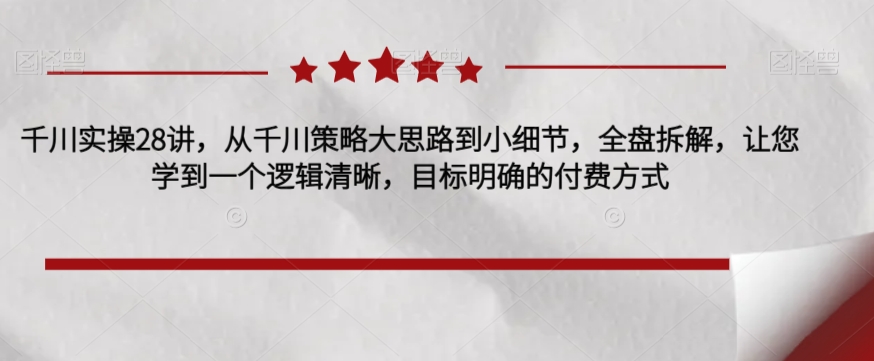 千川实操28讲，从千川策略大思路到小细节，全盘拆解，让您学到一个逻辑清晰，目标明确的付费方式-千木学社