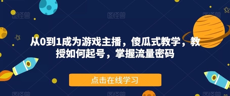 从0到1成为游戏主播，傻瓜式教学，教授如何起号，掌握流量密码-千木学社