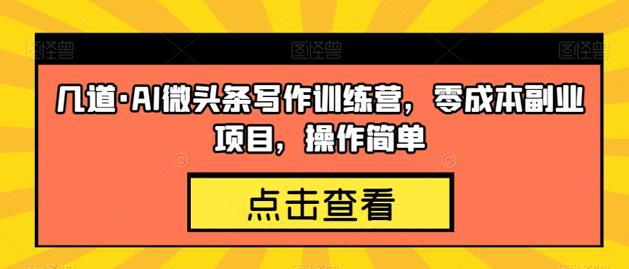 几道·AI微头条写作训练营，零成本副业项目，操作简单【揭秘】-千木学社