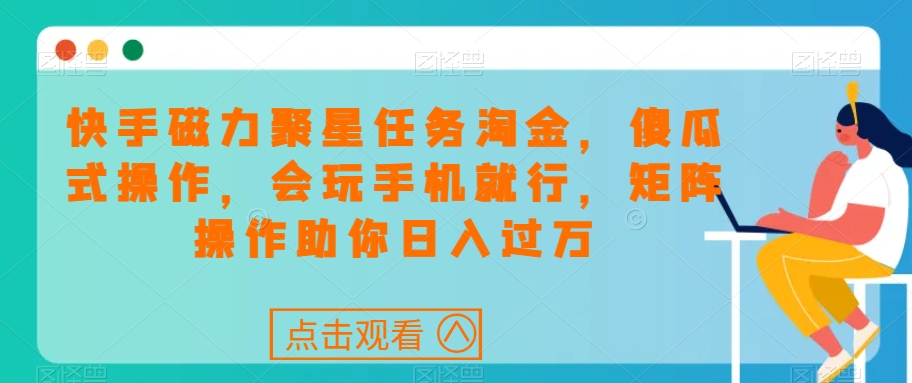 快手磁力聚星任务淘金，傻瓜式操作，会玩手机就行，矩阵操作助你日入过万-千木学社