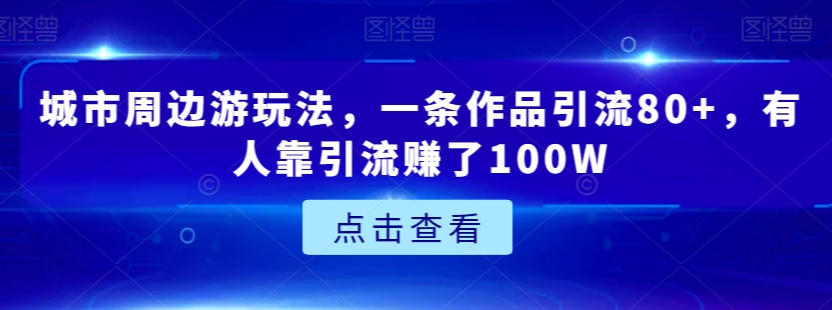 城市周边游玩法，一条作品引流80+，有人靠引流赚了100W【揭秘】-千木学社