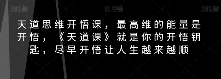 天道思维开悟课，最高维的能量是开悟，《天道课》就是你的开悟钥匙，尽早开悟让人生越来越顺-千木学社