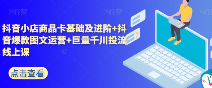 抖音小店商品卡基础及进阶+抖音爆款图文运营+巨量千川投流线上课-千木学社