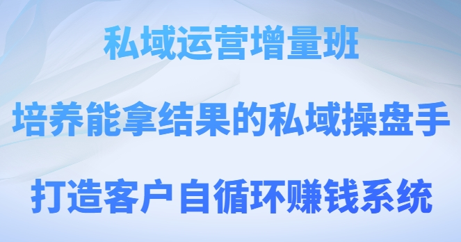 私域运营增量班，培养能拿结果的私域操盘手，打造客户自循环赚钱系统-千木学社