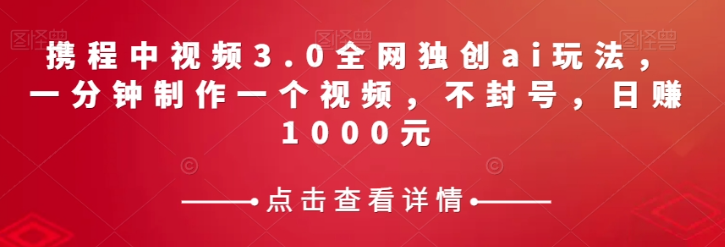 携程中视频3.0全网独创ai玩法，一分钟制作一个视频，不封号，日赚1000元【揭秘】-千木学社