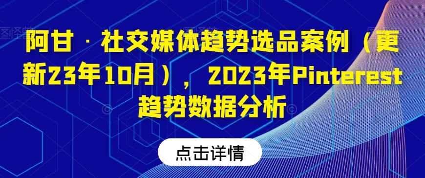 阿甘·社交媒体趋势选品案例（更新23年10月），2023年Pinterest趋势数据分析-千木学社