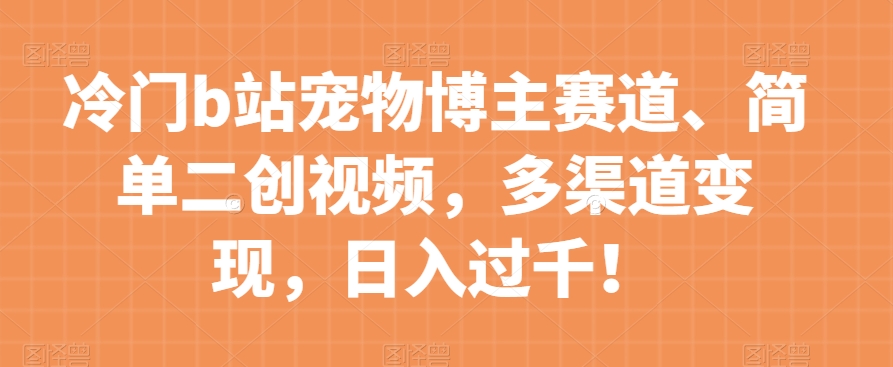 冷门b站宠物博主赛道，简单二创视频，多渠道变现，日入过千！【揭秘】-千木学社