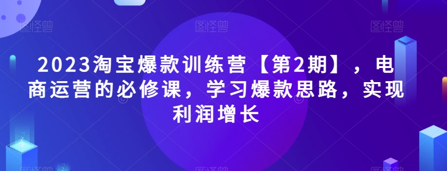 2023淘宝爆款训练营【第2期】，电商运营的必修课，学习爆款思路，实现利润增长-千木学社