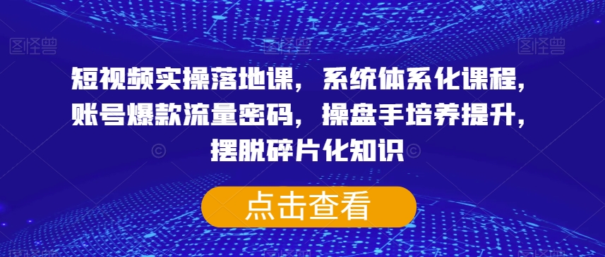 短视频实操落地课，系统体系化课程，账号爆款流量密码，操盘手培养提升，摆脱碎片化知识-千木学社