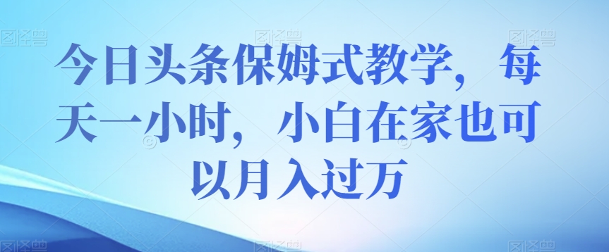 今日头条保姆式教学，每天一小时，小白在家也可以月入过万【揭秘】-千木学社