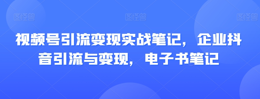 视频号引流变现实战笔记，企业抖音引流与变现，电子书笔记-千木学社