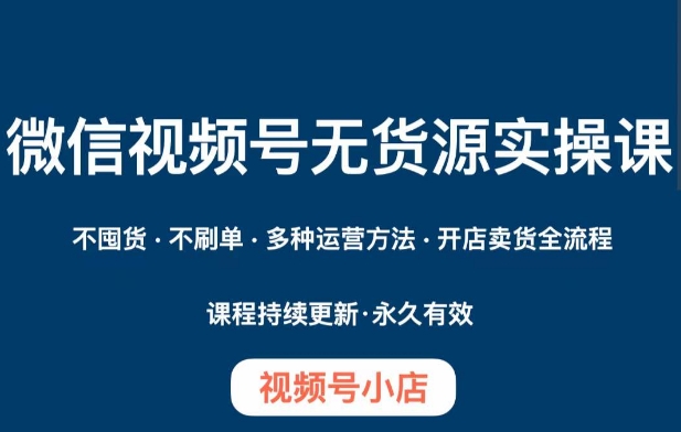 微信视频号小店无货源实操课程，​不囤货·不刷单·多种运营方法·开店卖货全流程-千木学社