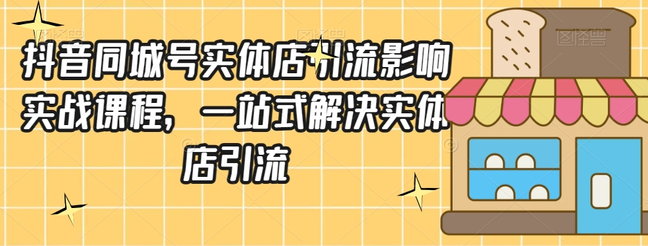 抖音同城号实体店引流营销实战课程，一站式解决实体店引流-千木学社