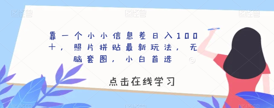 靠一个小小信息差日入100＋，照片拼贴最新玩法，无脑套图，小白首选【揭秘】-千木学社