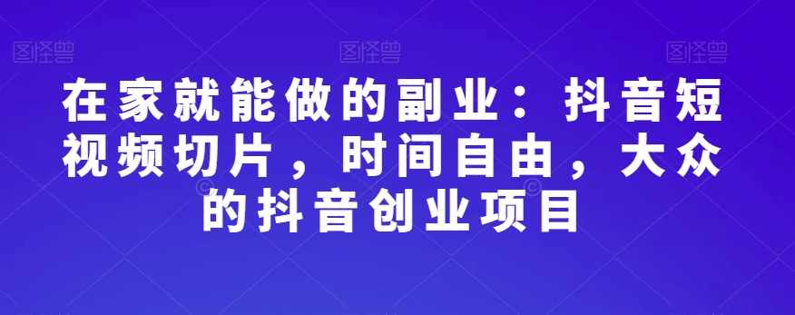 在家就能做的副业：抖音短视频切片，时间自由，大众的抖音创业项目-千木学社