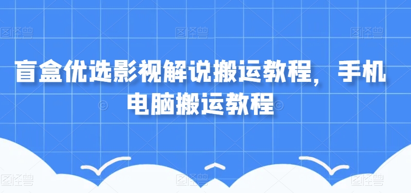 盲盒优选影视解说搬运教程，手机电脑搬运教程-千木学社