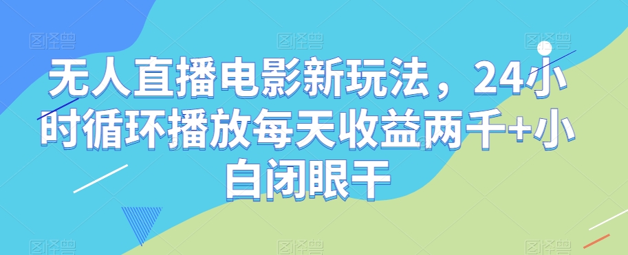 无人直播电影新玩法，24小时循环播放每天收益两千+小白闭眼干【揭秘】-千木学社