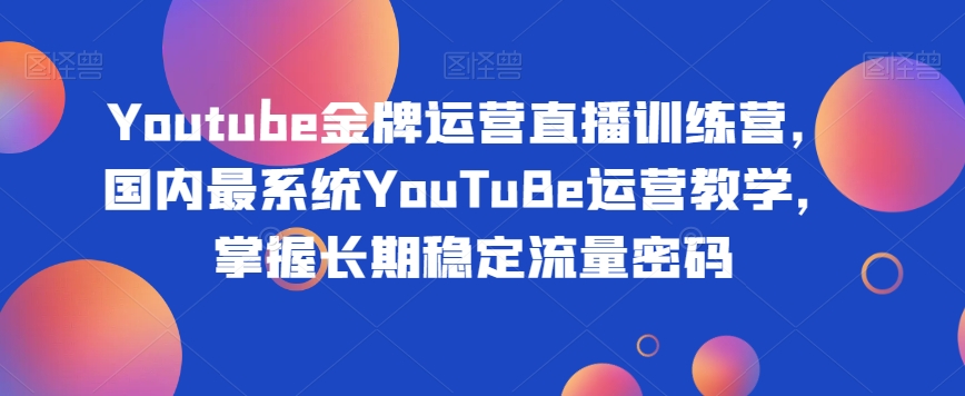 Youtube金牌运营直播训练营，国内最系统YouTuBe运营教学，掌握长期稳定流量密码-千木学社