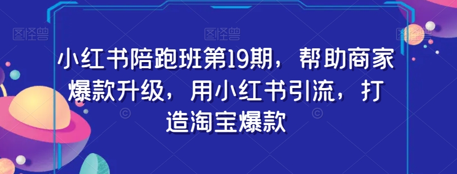 小红书陪跑班第19期，帮助商家爆款升级，用小红书引流，打造淘宝爆款-千木学社