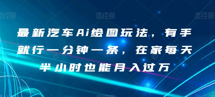 最新汽车Ai绘图玩法，有手就行一分钟一条，在家每天半小时也能月入过万【揭秘】-千木学社