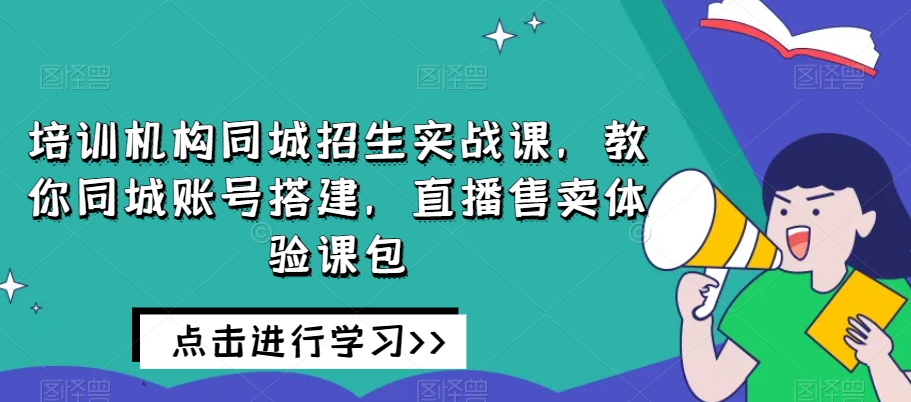 培训机构同城招生实战课，教你同城账号搭建，直播售卖体验课包-千木学社