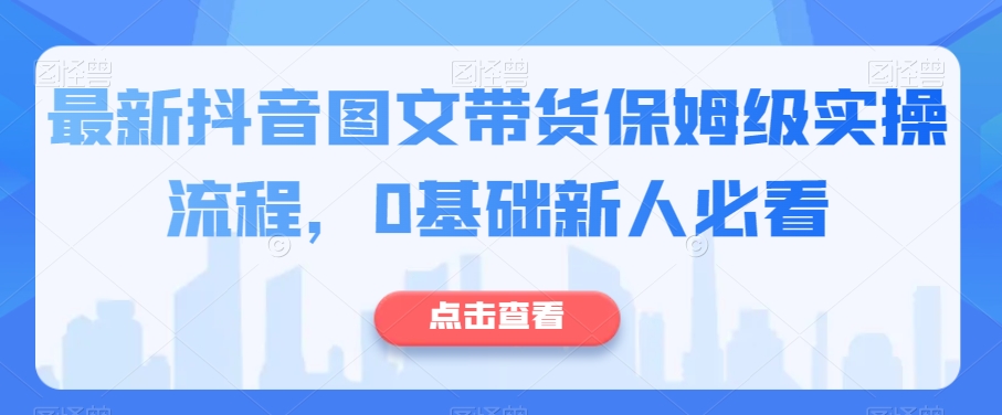 最新抖音图文带货保姆级实操流程，0基础新人必看-千木学社