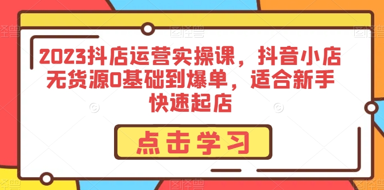 2023抖店运营实操课，抖音小店无货源0基础到爆单，适合新手快速起店-千木学社