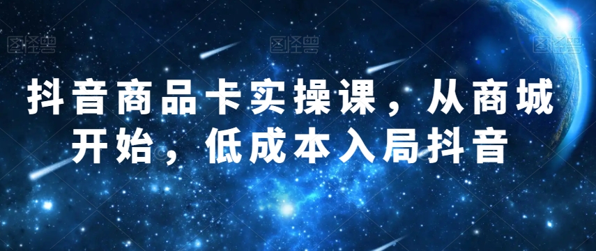 抖音商品卡实操课，从商城开始，低成本入局抖音-千木学社