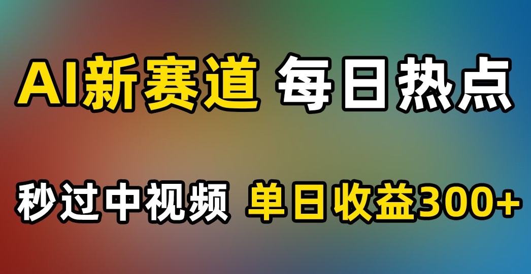 AI新赛道，每日热点，秒过中视频，单日收益300+【揭秘】-千木学社