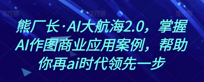 熊厂长·AI大航海2.0，掌握AI作图商业应用案例，帮助你再ai时代领先一步-千木学社