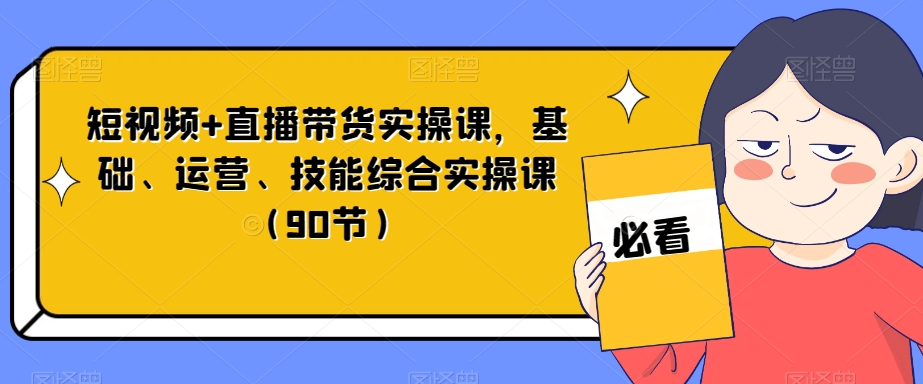 短视频+直播带货实操课，基础、运营、技能综合实操课（90节）-千木学社